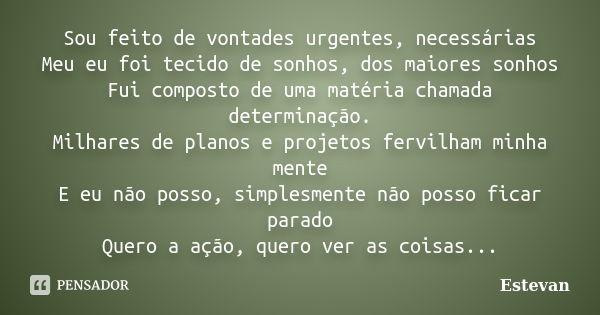 Sou feito de vontades urgentes, necessárias Meu eu foi tecido de sonhos, dos maiores sonhos Fui composto de uma matéria chamada determinação. Milhares de planos... Frase de Estevan.