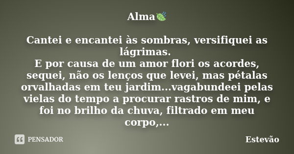 Alma🍃 Cantei e encantei às sombras, versifiquei as lágrimas. E por causa de um amor flori os acordes, sequei, não os lenços que levei, mas pétalas orvalhadas em... Frase de Estêvão.