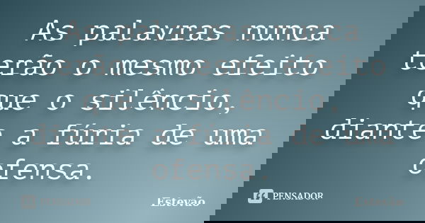 As palavras nunca terão o mesmo efeito que o silêncio, diante a fúria de uma ofensa.... Frase de Estêvão.