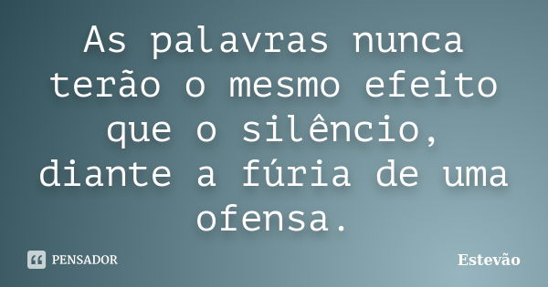 As palavras nunca terão o mesmo efeito que o silêncio, diante a fúria de uma ofensa.... Frase de Estêvão.