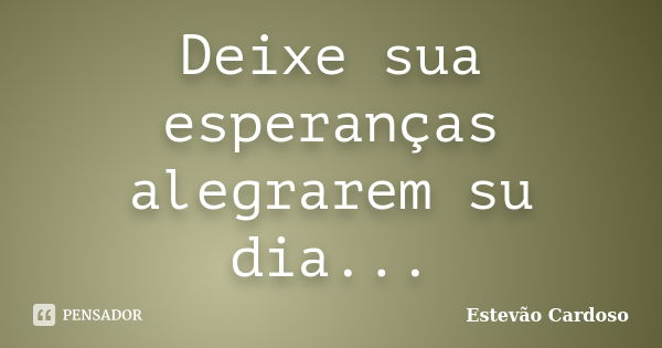 Deixe sua esperanças alegrarem su dia...... Frase de Estevão Cardoso.