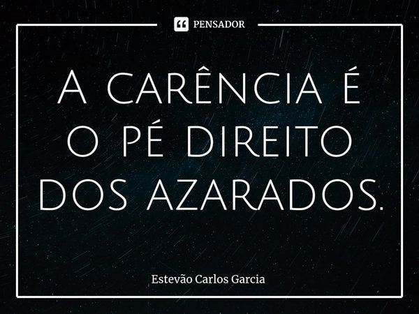 ⁠A carência é o pé direito dos azarados.... Frase de Estevão Carlos Garcia.
