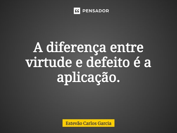 ⁠A diferença entre virtude e defeito é a aplicação.... Frase de Estevão Carlos Garcia.