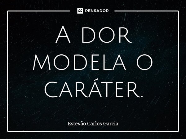 ⁠A dor modela o caráter.... Frase de Estevão Carlos Garcia.