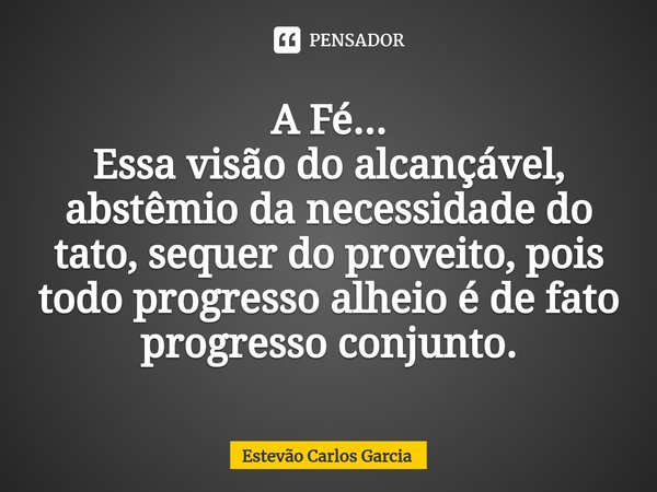 ⁠A Fé... Essa visão do alcançável, abstêmio da necessidade do tato, sequer do proveito, pois todo progresso alheio é de fato progresso conjunto.... Frase de Estevão Carlos Garcia.