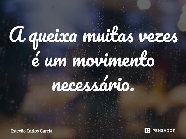 ⁠A queixa muitas vezes é um movimento necessário.... Frase de Estevão Carlos Garcia.