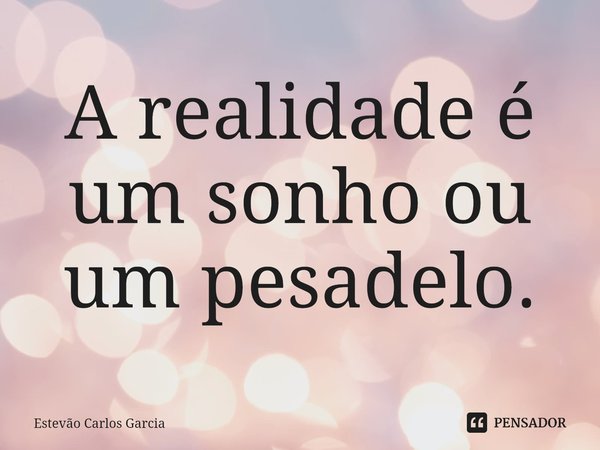 ⁠A realidade é um sonho ou um pesadelo.... Frase de Estevão Carlos Garcia.