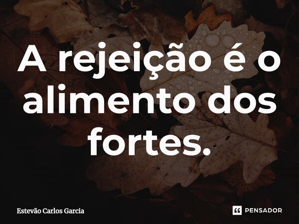 ⁠A rejeição é o alimento dos fortes.... Frase de Estevão Carlos Garcia.