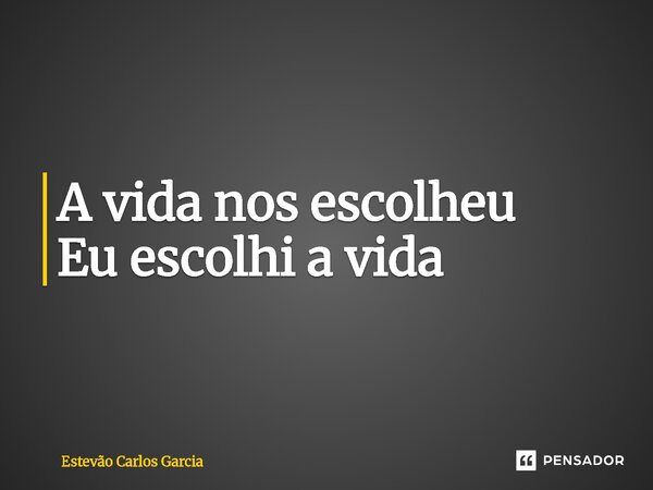⁠A vida nos escolheu Eu escolhi a vida... Frase de Estevão Carlos Garcia.