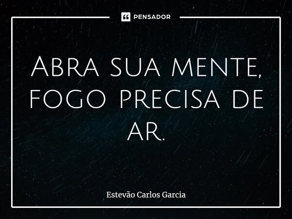 ⁠Abra sua mente, fogo precisa de ar.... Frase de Estevão Carlos Garcia.