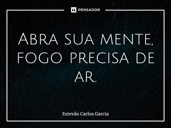 ⁠Abra sua mente, fogo precisa de ar.... Frase de Estevão Carlos Garcia.