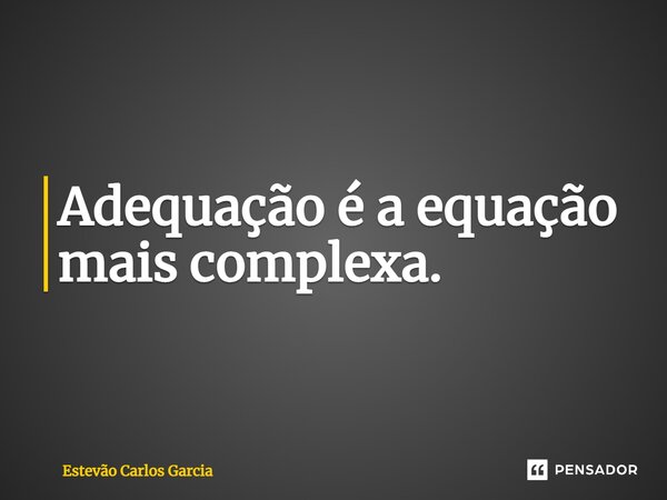 ⁠Adequação é a equação mais complexa.... Frase de Estevão Carlos Garcia.