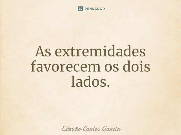 As extremidades favorecem os dois lados.... Frase de Estevão Carlos Garcia.