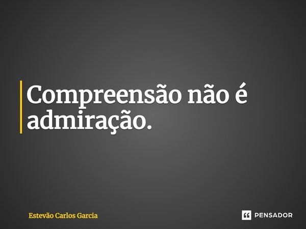 ⁠Compreensão não é admiração.... Frase de Estevão Carlos Garcia.