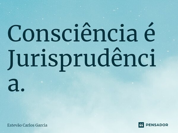 ⁠Consciência é Jurisprudência.... Frase de Estevão Carlos Garcia.