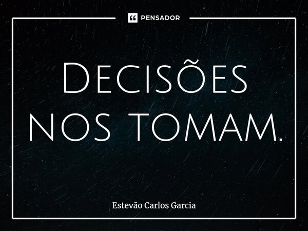 ⁠Decisões nos tomam.... Frase de Estevão Carlos Garcia.