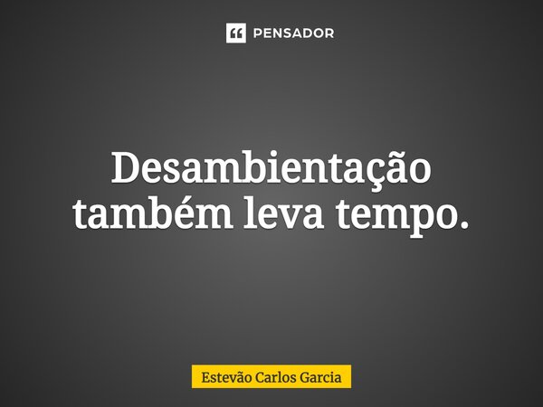 ⁠Desambientação também leva tempo.... Frase de Estevão Carlos Garcia.