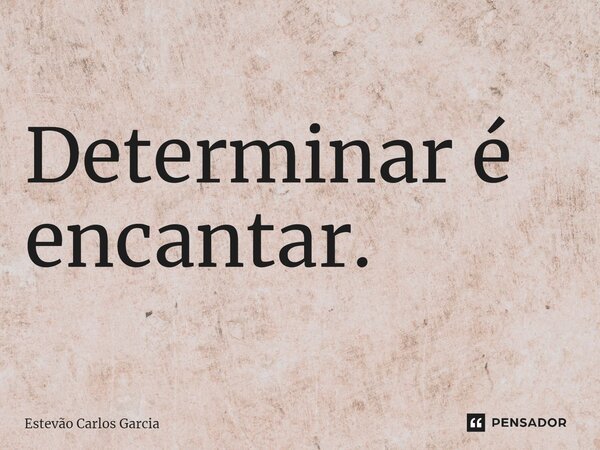 ⁠Determinar é encantar.... Frase de Estevão Carlos Garcia.