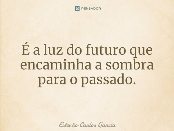 É a luz do futuro que encaminha a sombra para o passado.... Frase de Estevão Carlos Garcia.