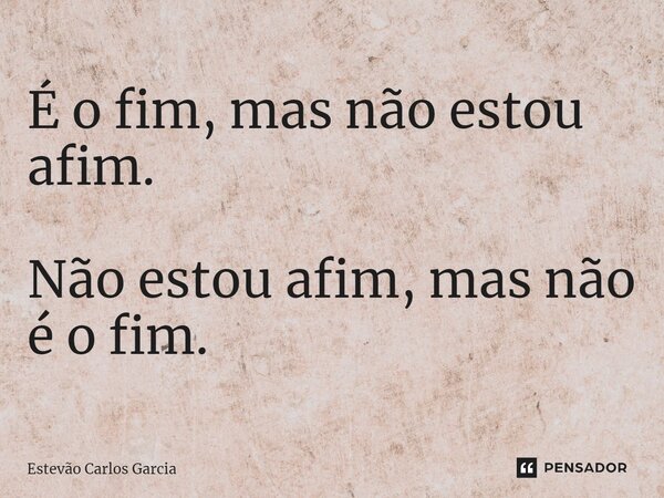 É o fim, mas não estou afim. ⁠Não estou afim, mas não é o fim.... Frase de Estevão Carlos Garcia.