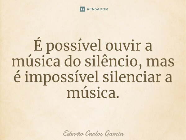 É possível ouvir a música do silêncio, mas é impossível silenciar a música.... Frase de Estevão Carlos Garcia.