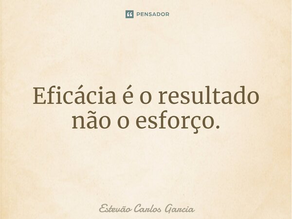 ⁠Eficácia é o resultado não o esforço.... Frase de Estevão Carlos Garcia.