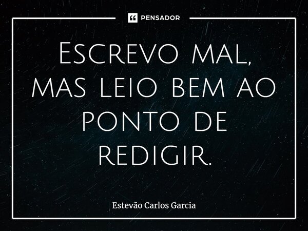 ⁠⁠Escrevo mal, mas leio bem ao ponto de redigir.... Frase de Estevão Carlos Garcia.