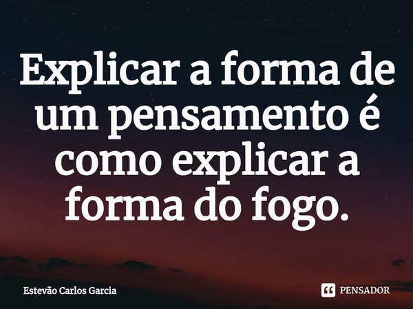 Explicar a forma de um pensamento é como explicar a forma do fogo.⁠... Frase de Estevão Carlos Garcia.