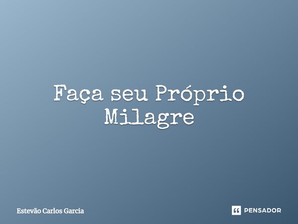 ⁠Faça seu Próprio Milagre... Frase de Estevão Carlos Garcia.