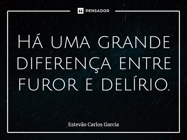 ⁠Há uma grande diferença entre furor e delírio.... Frase de Estevão Carlos Garcia.