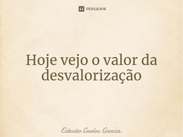 ⁠Hoje vejo o valor da desvalorização... Frase de Estevão Carlos Garcia.