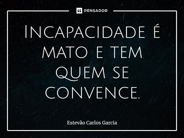 ⁠Incapacidade é mato e tem quem se convence.... Frase de Estevão Carlos Garcia.