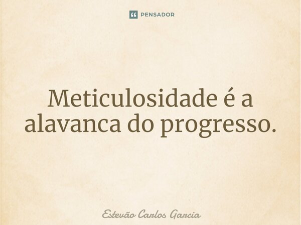 Meticulosidade é a alavanca do progresso.... Frase de Estevão Carlos Garcia.