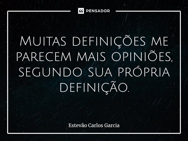Muitas definições me parecem mais opiniões, segundo sua própria definição.... Frase de Estevão Carlos Garcia.
