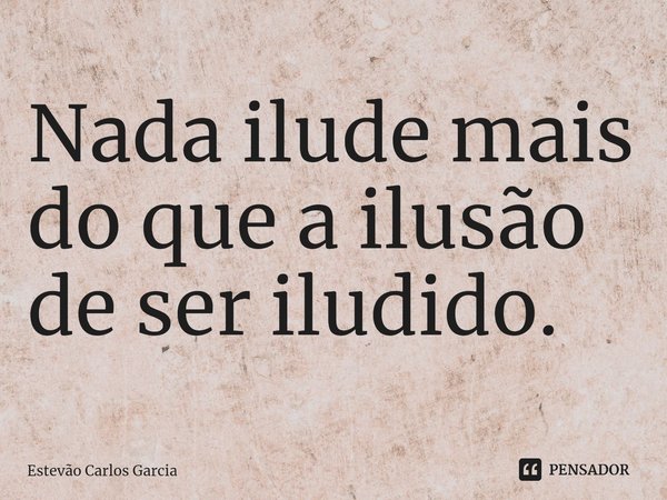 ⁠Nada ilude mais do que a ilusão de ser iludido.... Frase de Estevão Carlos Garcia.