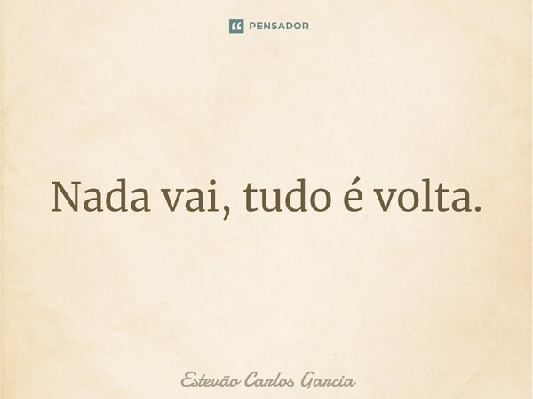 Nada vai, tudo é volta.... Frase de Estevão Carlos Garcia.