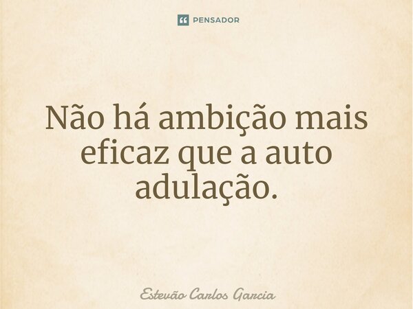 ⁠Não há ambição mais eficaz que a auto adulação.... Frase de Estevão Carlos Garcia.