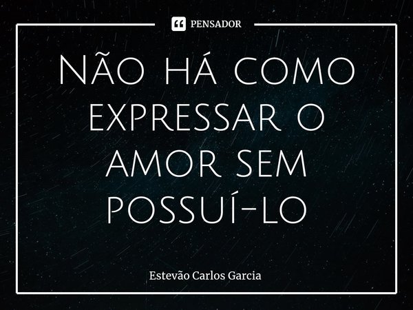 ⁠Não há como expressar o amor sem possuí-lo... Frase de Estevão Carlos Garcia.