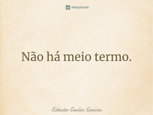 ⁠Não há meio termo.... Frase de Estevão Carlos Garcia.