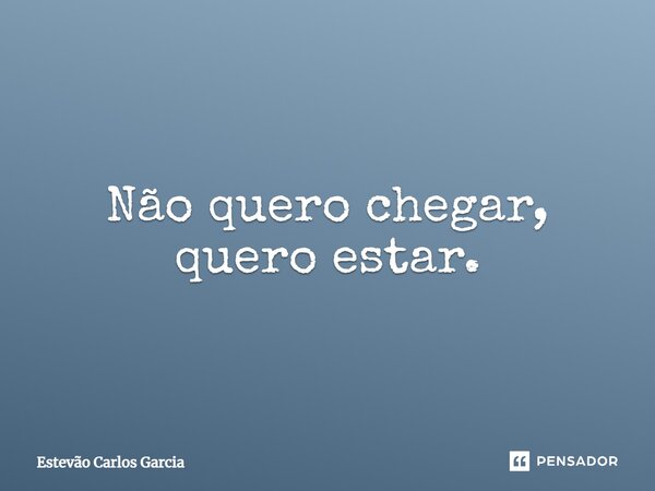 ⁠Não quero chegar, quero estar.... Frase de Estevão Carlos Garcia.