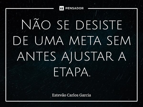 ⁠Não se desiste de uma meta sem antes ajustar a etapa.... Frase de Estevão Carlos Garcia.