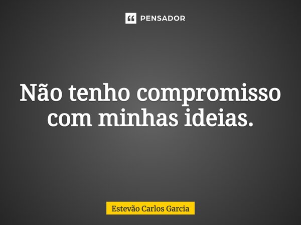 ⁠Não tenho compromisso com minhas ideias.... Frase de Estevão Carlos Garcia.