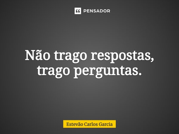 ⁠Não trago respostas, trago perguntas.... Frase de Estevão Carlos Garcia.