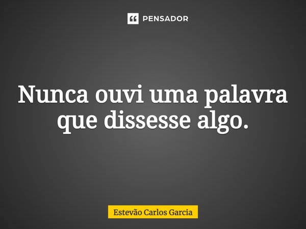 ⁠Nunca ouvi uma palavra que dissesse algo.... Frase de Estevão Carlos Garcia.