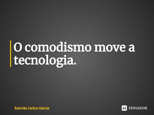 ⁠O comodismo move a tecnologia.... Frase de Estevão Carlos Garcia.