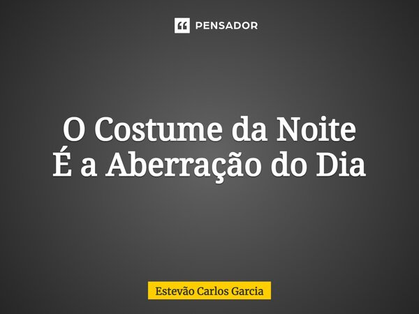 ⁠O Costume da Noite É a Aberração do Dia... Frase de Estevão Carlos Garcia.