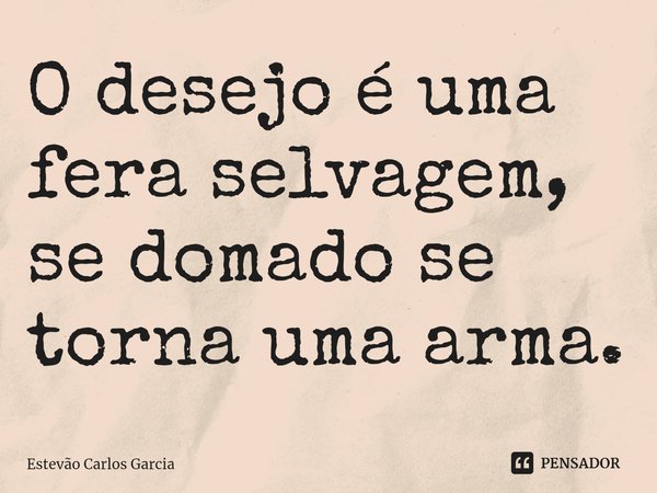 ⁠O desejo é uma fera selvagem, se domado se torna uma arma.... Frase de Estevão Carlos Garcia.