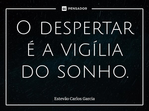 ⁠O despertar é a vigília do sonho.... Frase de Estevão Carlos Garcia.