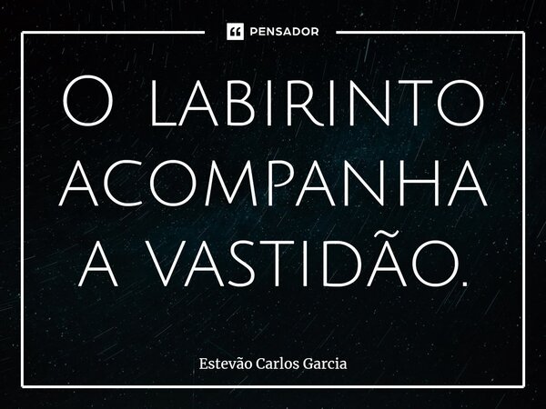 ⁠O labirinto acompanha a vastidão.... Frase de Estevão Carlos Garcia.