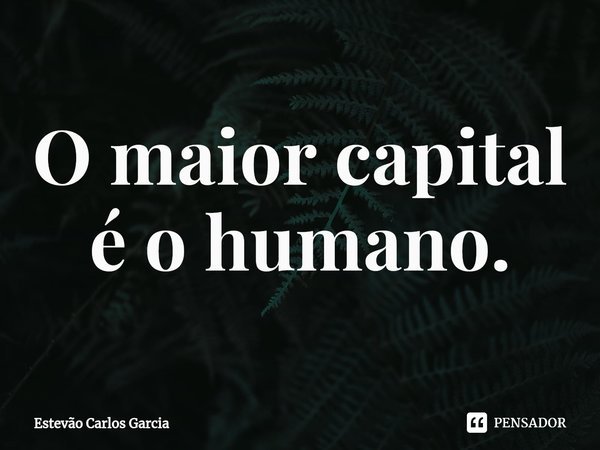 ⁠O maior capital é o humano.... Frase de Estevão Carlos Garcia.